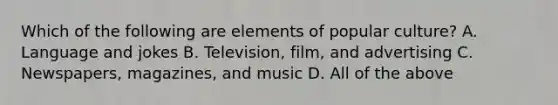 Which of the following are elements of popular culture? A. Language and jokes B. Television, film, and advertising C. Newspapers, magazines, and music D. All of the above