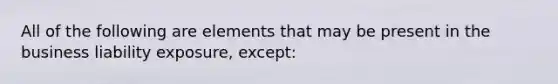 All of the following are elements that may be present in the business liability exposure, except: