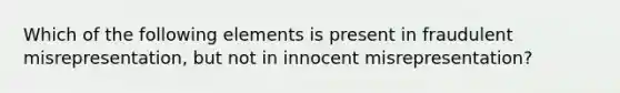 Which of the following elements is present in fraudulent misrepresentation, but not in innocent misrepresentation?