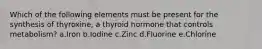 Which of the following elements must be present for the synthesis of thyroxine, a thyroid hormone that controls metabolism? a.Iron b.Iodine c.Zinc d.Fluorine e.Chlorine