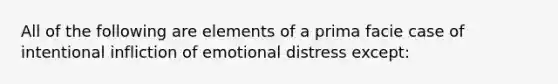 All of the following are elements of a prima facie case of intentional infliction of emotional distress except: