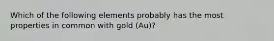 Which of the following elements probably has the most properties in common with gold (Au)?