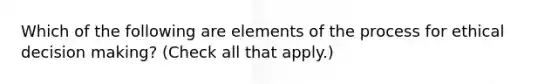 Which of the following are elements of the process for ethical decision making? (Check all that apply.)