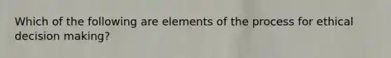 Which of the following are elements of the process for ethical decision making?