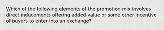 Which of the following elements of the promotion mix involves direct inducements offering added value or some other incentive of buyers to enter into an exchange?