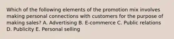 Which of the following elements of the promotion mix involves making personal connections with customers for the purpose of making sales? A. Advertising B. E-commerce C. Public relations D. Publicity E. Personal selling