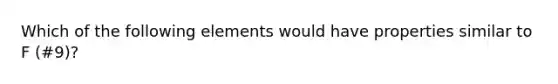 Which of the following elements would have properties similar to F (#9)?