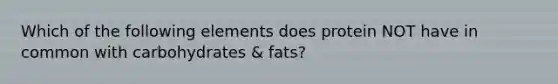 Which of the following elements does protein NOT have in common with carbohydrates & fats?