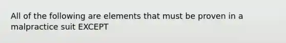 All of the following are elements that must be proven in a malpractice suit EXCEPT