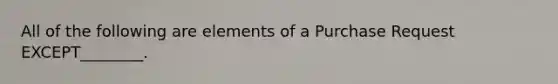 All of the following are elements of a Purchase Request EXCEPT________.