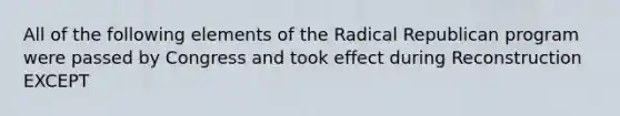 All of the following elements of the Radical Republican program were passed by Congress and took effect during Reconstruction EXCEPT