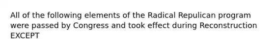 All of the following elements of the Radical Repulican program were passed by Congress and took effect during Reconstruction EXCEPT