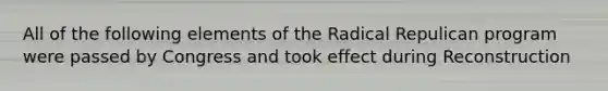 All of the following elements of the Radical Repulican program were passed by Congress and took effect during Reconstruction