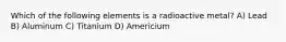 Which of the following elements is a radioactive metal? A) Lead B) Aluminum C) Titanium D) Americium