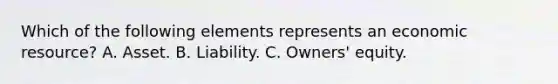 Which of the following elements represents an economic resource? A. Asset. B. Liability. C. Owners' equity.