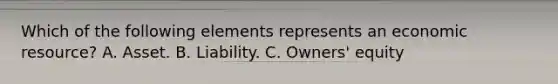 Which of the following elements represents an economic resource? A. Asset. B. Liability. C. Owners' equity