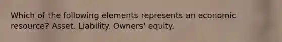 Which of the following elements represents an economic resource? Asset. Liability. Owners' equity.