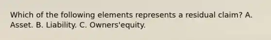 Which of the following elements represents a residual claim? A. Asset. B. Liability. C. Owners'equity.