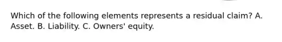 Which of the following elements represents a residual claim? A. Asset. B. Liability. C. Owners' equity.