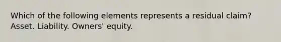 Which of the following elements represents a residual claim? Asset. Liability. Owners' equity.