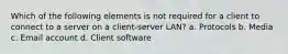 Which of the following elements is not required for a client to connect to a server on a client-server LAN? a. Protocols b. Media c. Email account d. Client software