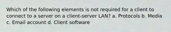 Which of the following elements is not required for a client to connect to a server on a client-server LAN? a. Protocols b. Media c. Email account d. Client software