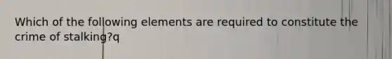 Which of the following elements are required to constitute the crime of stalking?q