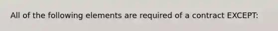 All of the following elements are required of a contract EXCEPT: