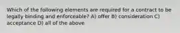 Which of the following elements are required for a contract to be legally binding and enforceable? A) offer B) consideration C) acceptance D) all of the above