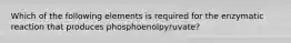 Which of the following elements is required for the enzymatic reaction that produces phosphoenolpyruvate?