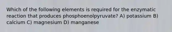 Which of the following elements is required for the enzymatic reaction that produces phosphoenolpyruvate? A) potassium B) calcium C) magnesium D) manganese