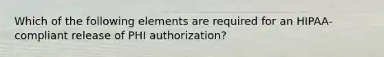 Which of the following elements are required for an HIPAA-compliant release of PHI authorization?