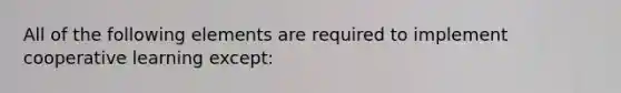 All of the following elements are required to implement cooperative learning except: