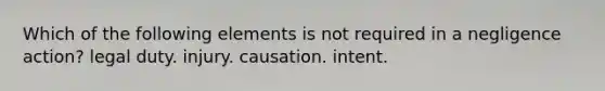 Which of the following elements is not required in a negligence action? legal duty. injury. causation. intent.