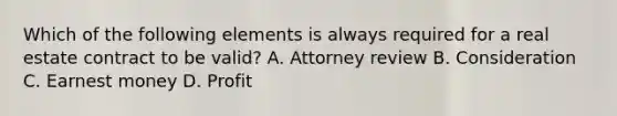 Which of the following elements is always required for a real estate contract to be valid? A. Attorney review B. Consideration C. Earnest money D. Profit