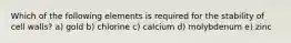 Which of the following elements is required for the stability of cell walls? a) gold b) chlorine c) calcium d) molybdenum e) zinc