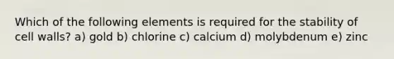 Which of the following elements is required for the stability of cell walls? a) gold b) chlorine c) calcium d) molybdenum e) zinc