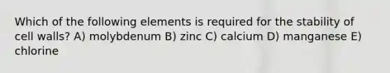 Which of the following elements is required for the stability of cell walls? A) molybdenum B) zinc C) calcium D) manganese E) chlorine