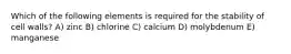 Which of the following elements is required for the stability of cell walls? A) zinc B) chlorine C) calcium D) molybdenum E) manganese