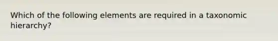 Which of the following elements are required in a taxonomic hierarchy?