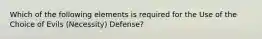 Which of the following elements is required for the Use of the Choice of Evils (Necessity) Defense?