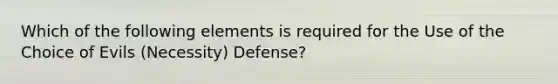 Which of the following elements is required for the Use of the Choice of Evils (Necessity) Defense?