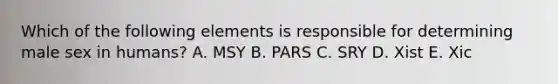 Which of the following elements is responsible for determining male sex in humans? A. MSY B. PARS C. SRY D. Xist E. Xic