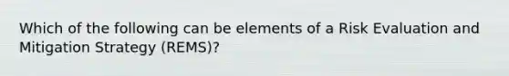 Which of the following can be elements of a Risk Evaluation and Mitigation Strategy (REMS)?