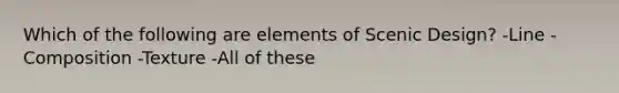 Which of the following are elements of Scenic Design? -Line -Composition -Texture -All of these