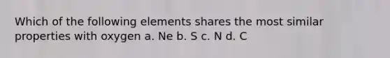 Which of the following elements shares the most similar properties with oxygen a. Ne b. S c. N d. C