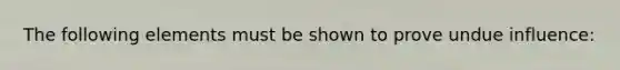 The following elements must be shown to prove undue influence: