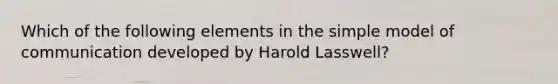 Which of the following elements in the simple model of communication developed by Harold Lasswell?