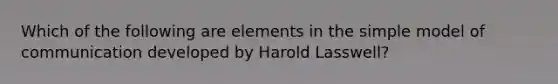 Which of the following are elements in the simple model of communication developed by Harold Lasswell?