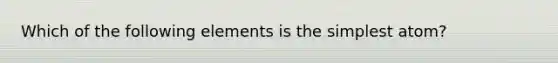 Which of the following elements is the simplest atom?